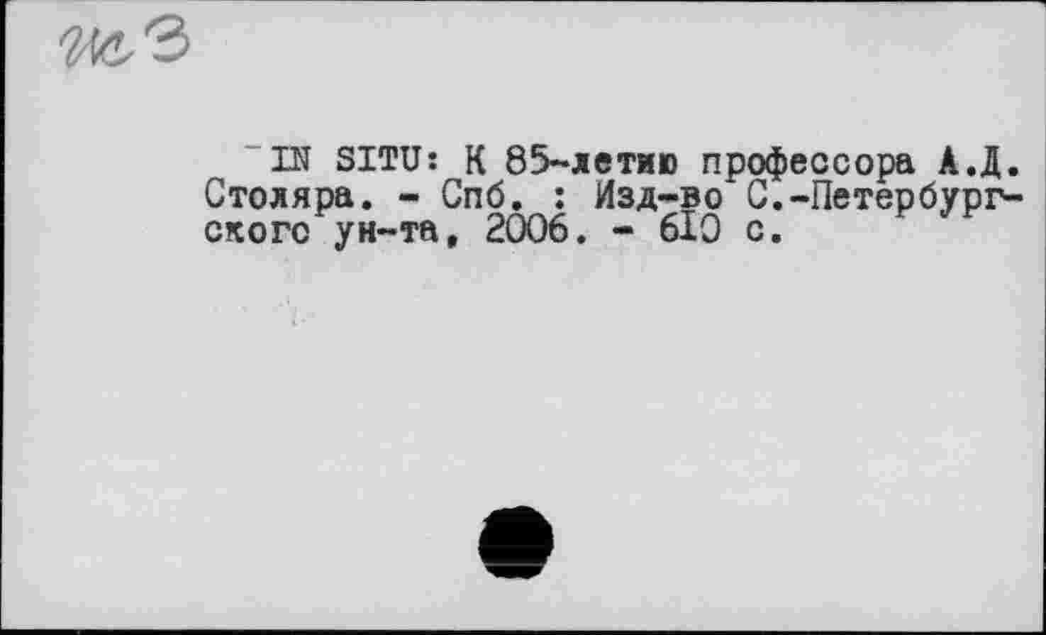 ﻿IN SITU: К 85-летию профессора А.Д. Столяра. - Спб. : Изд-во С.-Петербургского ун-та, 2006. - 610 с.